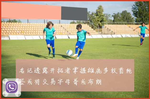 名记透露开拓者掌握雄鹿多枚首轮签或将交易字母哥或布朗