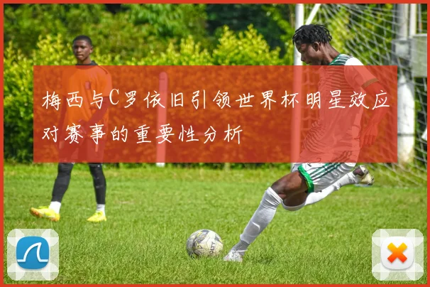 梅西与C罗依旧引领世界杯明星效应对赛事的重要性分析