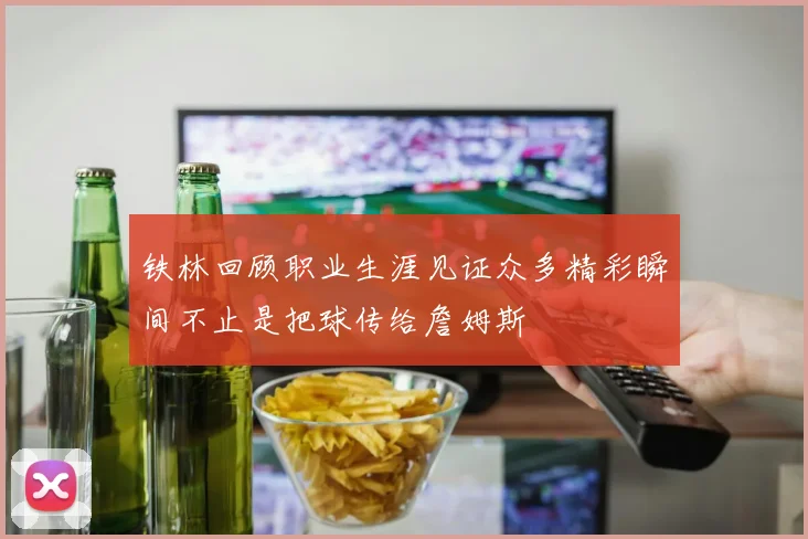 铁林回顾职业生涯见证众多精彩瞬间不止是把球传给詹姆斯