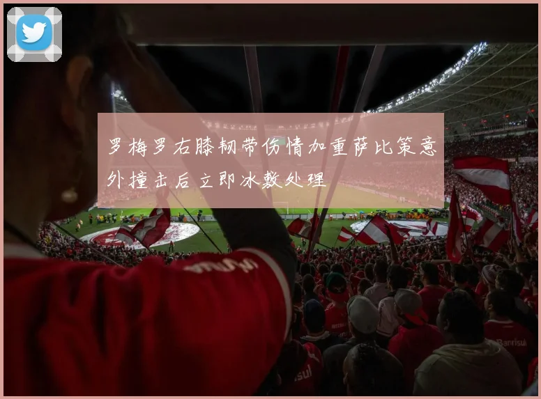 罗梅罗右膝韧带伤情加重萨比策意外撞击后立即冰敷处理
