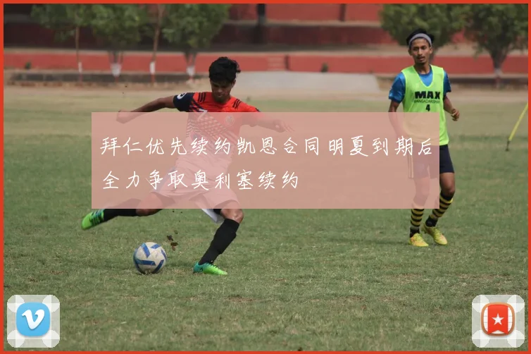 拜仁优先续约凯恩合同明夏到期后全力争取奥利塞续约