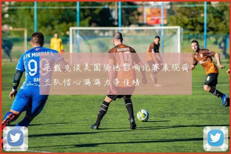 范戴克谈美国场地影响比赛表现荷兰队信心满满力争佳绩