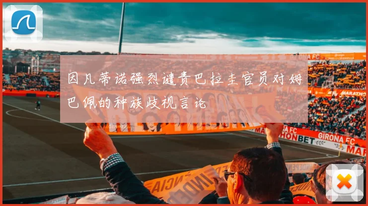 因凡蒂诺强烈谴责巴拉圭官员对姆巴佩的种族歧视言论