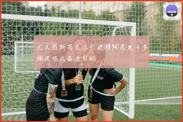 尤文图斯若无法引进穆阿尼里卡多佩皮将成备选目标
