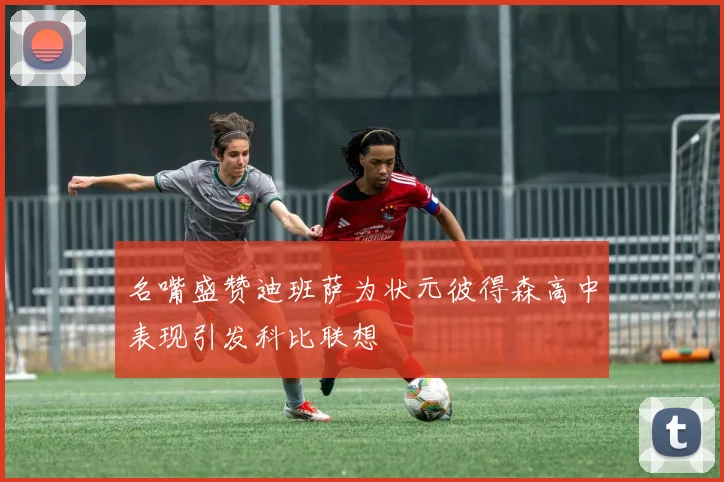 名嘴盛赞迪班萨为状元彼得森高中表现引发科比联想