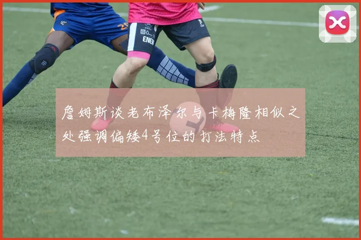 詹姆斯谈老布泽尔与卡梅隆相似之处强调偏矮4号位的打法特点