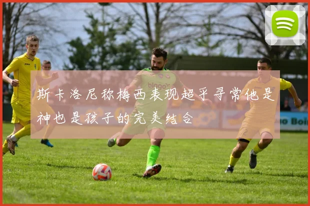 斯卡洛尼称梅西表现超乎寻常他是神也是孩子的完美结合