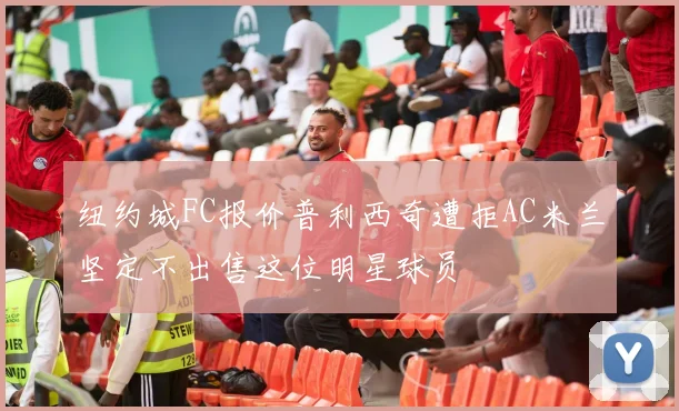 纽约城FC报价普利西奇遭拒AC米兰坚定不出售这位明星球员