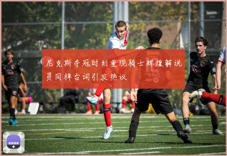 尼克斯夺冠时刻重现骑士辉煌解说员同样台词引发热议
