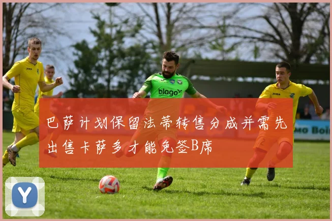 巴萨计划保留法蒂转售分成并需先出售卡萨多才能免签B席