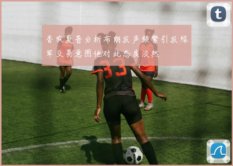 香农夏普分析布朗发声频繁引发绿军交易意图他对此态度淡然