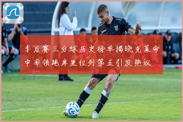 季后赛三分球历史榜单揭晓克莱命中率领跑库里位列第五引发热议