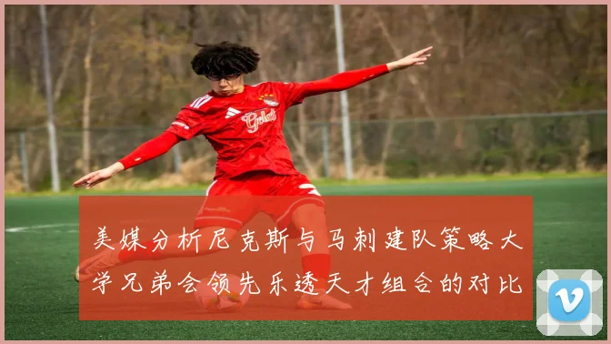 美媒分析尼克斯与马刺建队策略大学兄弟会领先乐透天才组合的对比