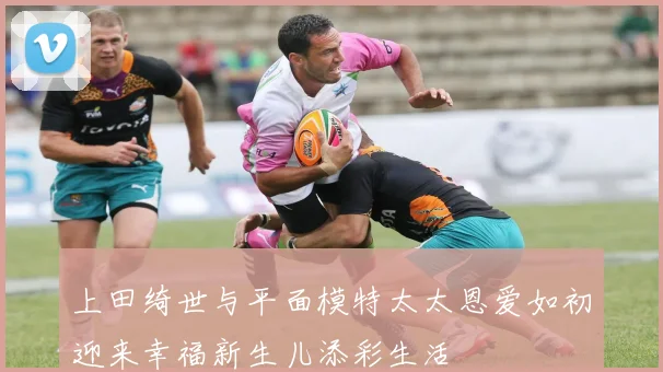 上田绮世与平面模特太太恩爱如初迎来幸福新生儿添彩生活
