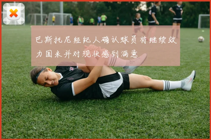 巴斯托尼经纪人确认球员将继续效力国米并对现状感到满意