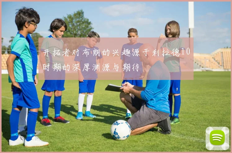 开拓者对布朗的兴趣源于利拉德10时期的深厚渊源与期待