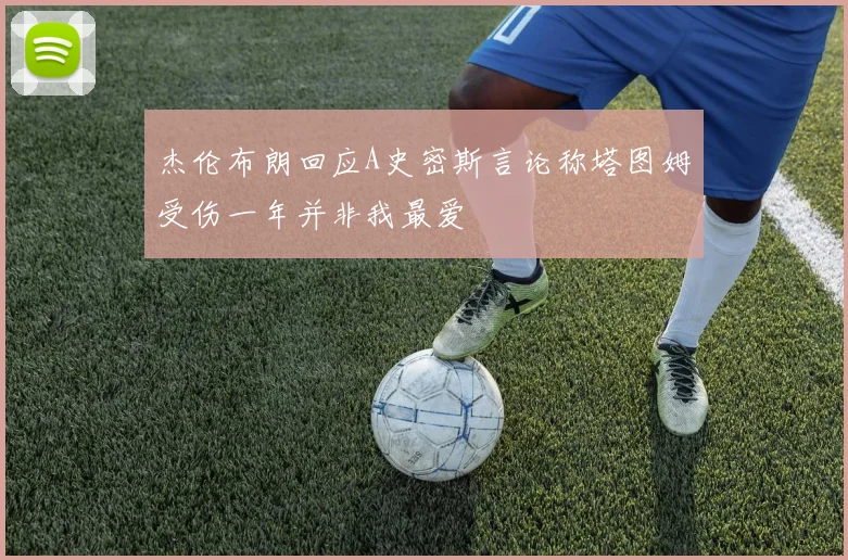 杰伦布朗回应A史密斯言论称塔图姆受伤一年并非我最爱